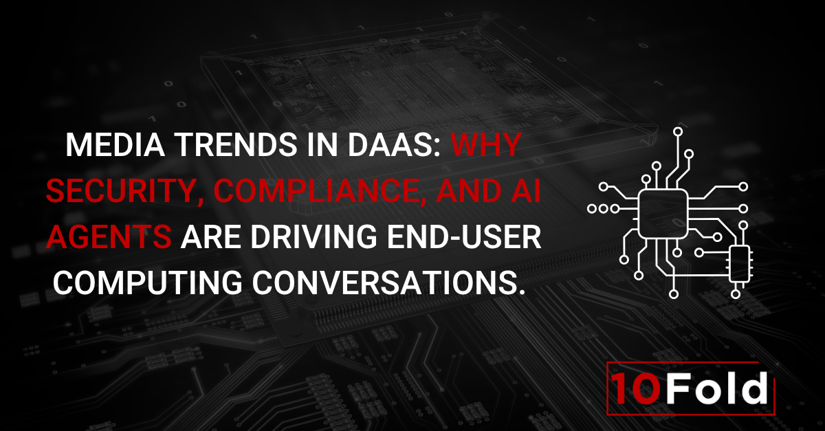 Media Trends in DaaS: Why Security, Compliance, and AI Agents Are Driving End-User Computing Conversations.